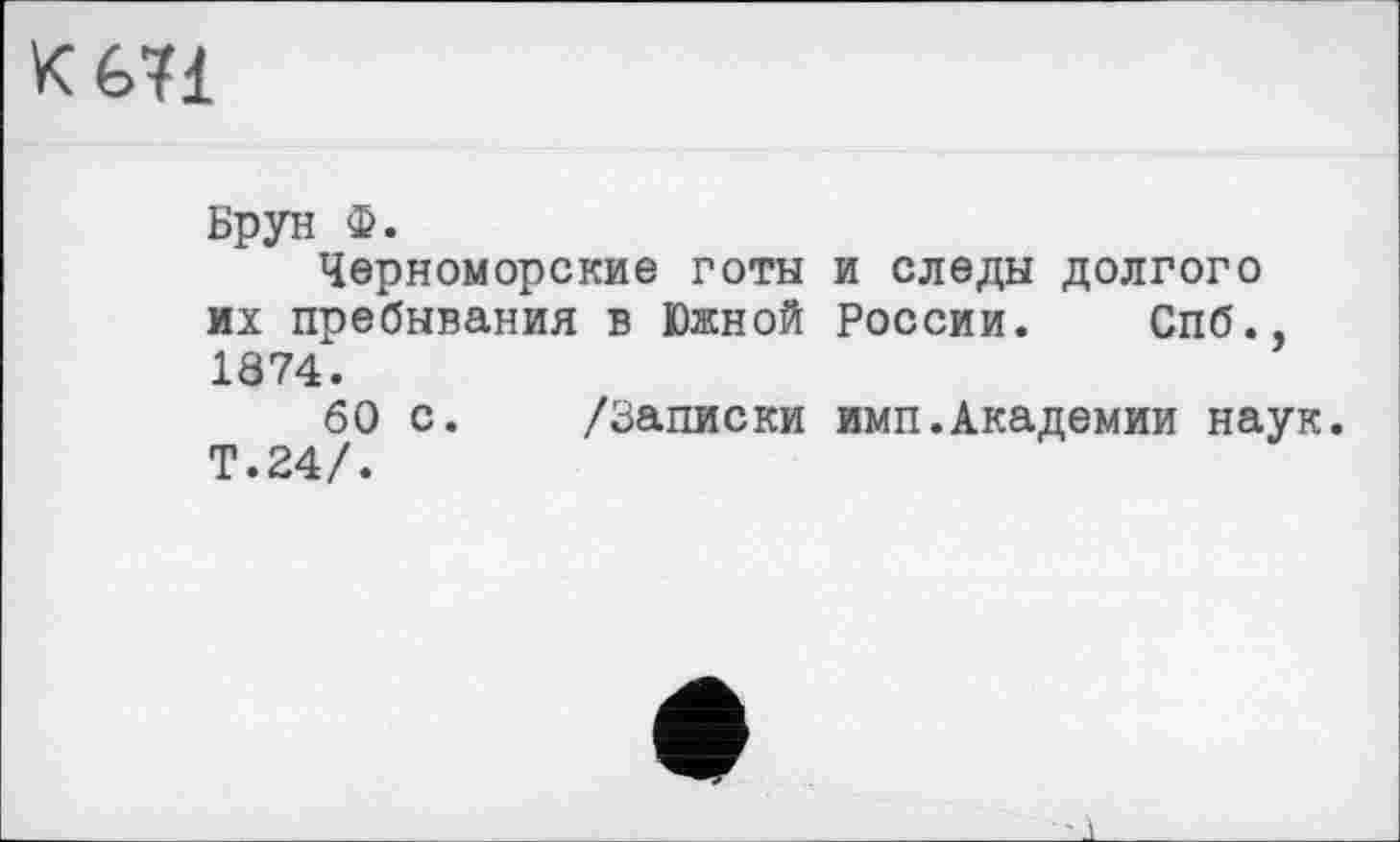 ﻿É>71
Брун Ф.
Черноморские готы и следы долгого их пребывания в Южной России. Спб., 1874.
60 с. /Записки имп.Академии наук. Т.24/.